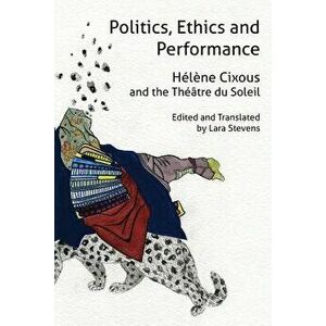 Politics, Ethics and Performance: Hélène Cixous and the Théâtre Du Soleil, Paperback - Helene Cixous imagine