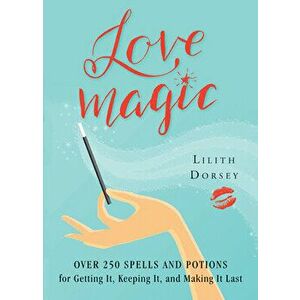 Love Magic: Over 250 Magical Spells and Potions for Getting It, Keeping It, and Making It Last, Paperback - Lilith Dorsey imagine