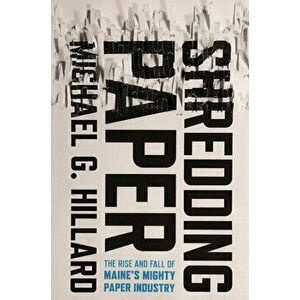 Shredding Paper: The Rise and Fall of Maine's Mighty Paper Industry, Hardcover - Michael G. Hillard imagine
