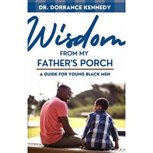 Wisdom from My Father's Porch: A Guide for Young Black Men, Paperback - Dorrance Kennedy imagine