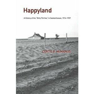 Happyland: A History of the Dirty Thirties in Saskatchewan, 1914-1937, Paperback - Curtis McManus imagine