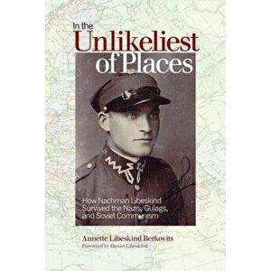 In the Unlikeliest of Places: How Nachman Libeskind Survived the Nazis, Gulags, and Soviet Communism, Paperback - Annette Libeskind Berkovits imagine
