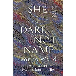 She I Dare Not Name: A Spinster's Meditations on Life, Paperback - Donna Ward imagine