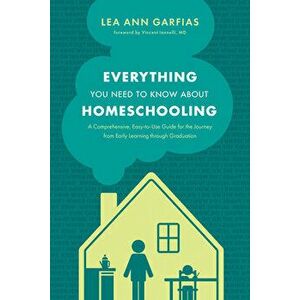 Everything You Need to Know about Homeschooling: A Comprehensive, Easy-To-Use Guide for the Journey from Early Learning Through Graduation - Lea Ann G imagine