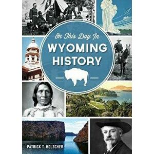 On This Day in Wyoming History, Paperback - Patrick T. Holscher imagine