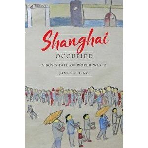 Shanghai Occupied: A Boy's Tale of World War II, Paperback - James G. Ling imagine