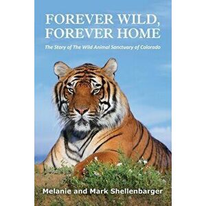 Forever Wild, Forever Home: The Story of The Wild Animal Sanctuary of Colorado, Paperback - Melanie Shellenbarger imagine