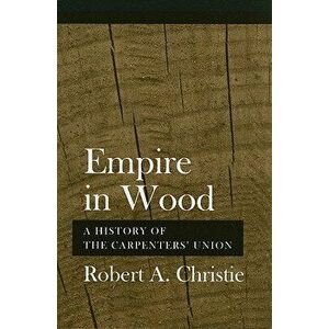Empire in Wood: A History of the Carpenters' Union, Paperback - Robert A. Christie imagine