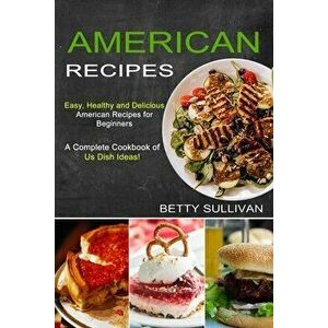 American Recipes: A Complete Cookbook of Us Dish Ideas! (Easy, Healthy and Delicious American Recipes for Beginners) - Betty Sullivan imagine