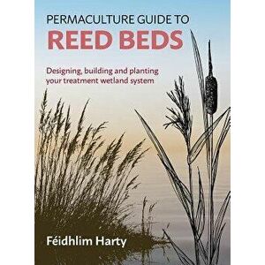 Permaculture Guide to Reed Beds: Designing, Building and Planting Your Treatment Wetland System, Paperback - Féidhlim Harty imagine
