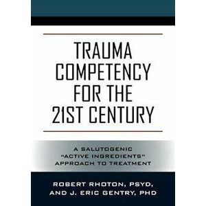 Trauma Competency for the 21st Century: A Salutogenic Active Ingredients Approach to Treatment, Paperback - Psy D. Robert Rhoton imagine