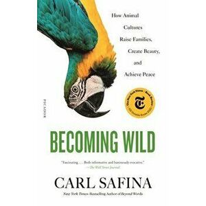Becoming Wild: How Animal Cultures Raise Families, Create Beauty, and Achieve Peace, Paperback - Carl Safina imagine