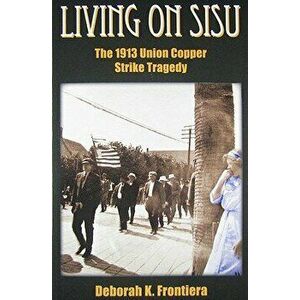 Living on Sisu: The 1913 Union Copper Strike Tragedy, Paperback - Deborah K. Frontiera imagine