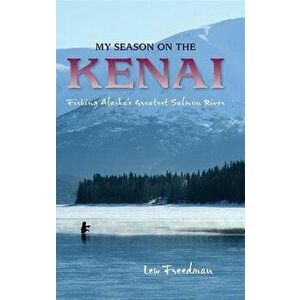 My Season on the Kenai: Fishing Alaska's Greatest Salmon River, Paperback - Lew Freedman imagine