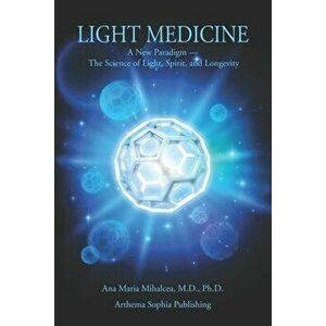 Light Medicine: A New Paradigm - The Science of Light, Spirit, and Longevity, Paperback - Ana Maria Mihalcea imagine