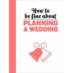 How to Be Fine about Planning a Wedding, Hardcover - Rebecca Du Pontet imagine