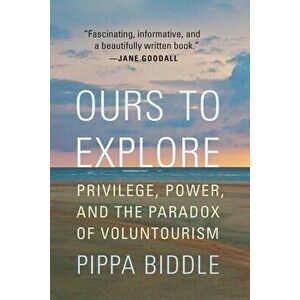 Ours to Explore: Privilege, Power, and the Paradox of Voluntourism, Paperback - Pippa Biddle imagine