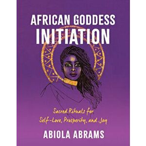 African Goddess Initiation: Sacred Rituals for Self-Love, Prosperity, and Joy, Paperback - Abiola Abrams imagine