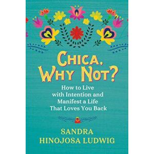 Chica, Why Not?: How to Live with Intention and Manifest a Life That Loves You Back, Paperback - Sandra Hinojosa Ludwig imagine