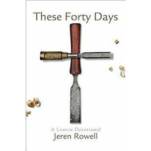 These Forty Days: A Lenten Devotional, Paperback - Jeren Rowell imagine