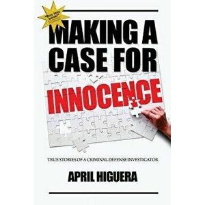 Making a Case for Innocence: True Stories of a Criminal Defense Investigator, Paperback - April Higuera imagine