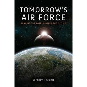 Tomorrow's Air Force: Tracing the Past, Shaping the Future, Hardcover - Jeffrey J. Smith imagine