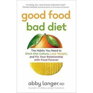 Good Food, Bad Diet: The Habits You Need to Ditch Diet Culture, Lose Weight, and Fix Your Relationship with Food Forever - Abby Langer imagine