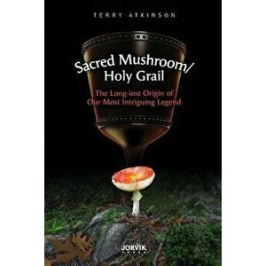 Sacred Mushroom/Holy Grail: The Long-lost Origin of Our Most Intriguing Legend, Paperback - Terry Atkinson imagine
