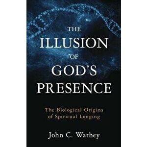 The Illusion of God's Presence: The Biological Origins of Spiritual Longing, Hardcover - John C. Wathey imagine