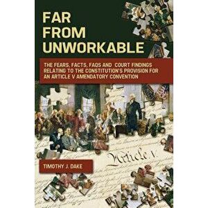 Far From Unworkable: The Fears, Facts, FAQs and Court Findings Relating To The Constitution's Provision For An Article V Amendatory Convent - Timothy imagine