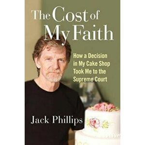 The Cost of My Faith: How a Decision in My Cake Shop Took Me to the Supreme Court, Hardcover - Jack Phillips imagine
