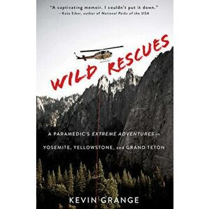 Wild Rescues: A Paramedic's Extreme Adventures in Yosemite, Yellowstone, and Grand Teton, Paperback - Kevin Grange imagine