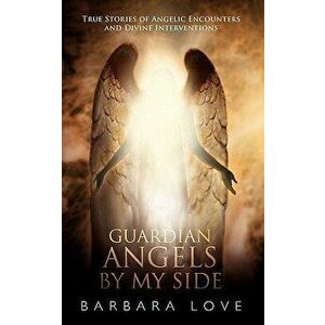 Guardian Angels by My Side: True Stories of Angelic Encounters and Divine Interventions, Paperback - Barbara Love imagine