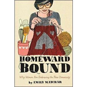 Homeward Bound: Why Women Are Embracing the New Domesticity, Paperback - Emily Matchar imagine