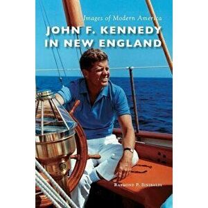 John F. Kennedy in New England, Hardcover - Raymond P. Sinibaldi imagine