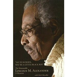Go to School, You're a Little Black Boy: The Honourable Lincoln M. Alexander: A Memoir, Paperback - Lincoln Alexander imagine