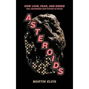 Asteroids: How Love, Fear, and Greed Will Determine Our Future in Space, Hardcover - Martin Elvis imagine