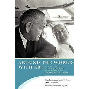 Around the World with LBJ: My Wild Ride as Air Force One Pilot, White House Aide, and Personal Confidant, Paperback - James U. Cross imagine