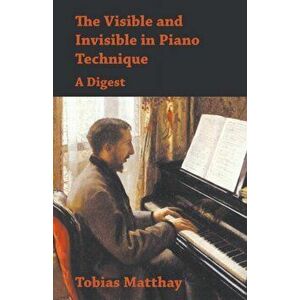 The Visible and Invisible in Piano Technique - A Digest, Paperback - Tobias Matthay imagine