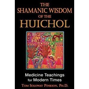 The Shamanic Wisdom of the Huichol: Medicine Teachings for Modern Times, Paperback - Tom Soloway Pinkson imagine