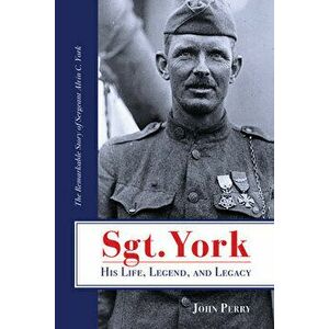 Sgt. York His Life, Legend, and Legacy: The Remarkable Story of Sergeant Alvin C. York, Paperback - John Perry imagine