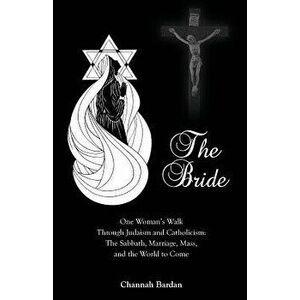 The Bride: One Woman's Walk Through Judaism and Catholicism: The Sabbath, Marriage, Mass, and the World to Come - Channah Bardan imagine