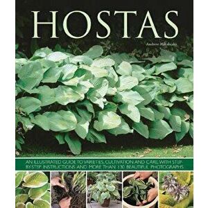 Hostas: An Illustrated Guide to Varieties, Cultivation and Care, with Step-By-Step Instructions and More Than 130 Beautiful Ph - Andrew Mikolajski imagine