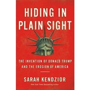 Hiding in Plain Sight: The Invention of Donald Trump and the Erosion of America, Paperback - Sarah Kendzior imagine
