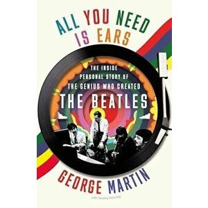 All You Need Is Ears: The Inside Personal Story of the Genius Who Created the Beatles, Paperback - George Martin imagine