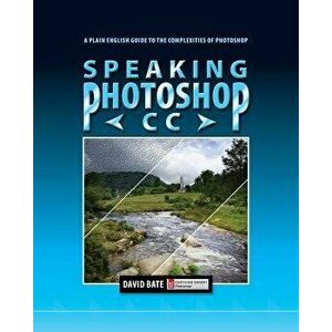 Speaking Photoshop CC: A Plain English Guide to the Complexities of Photoshop, Paperback - David S. Bate imagine