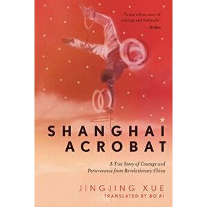 Shanghai Acrobat: A True Story of Courage and Perseverance from Revolutionary China, Hardcover - Jinging Xue imagine