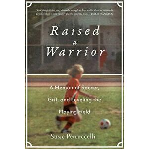 Raised a Warrior: A Memoir of Soccer, Grit, and Leveling the Playing Field, Hardcover - Susie Petruccelli imagine