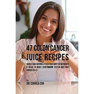47 Colon Cancer Juice Recipes: Quickly and Naturally Feed Your Body the Nutrients it needs to Boost Your Immune System and Fight Cancer Cells - Joe Co imagine