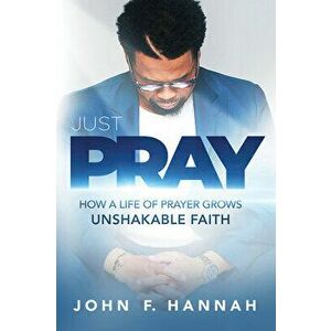 Just Pray: How a Life of Prayer Grows Unshakable Faith, Paperback - John F. Hannah imagine